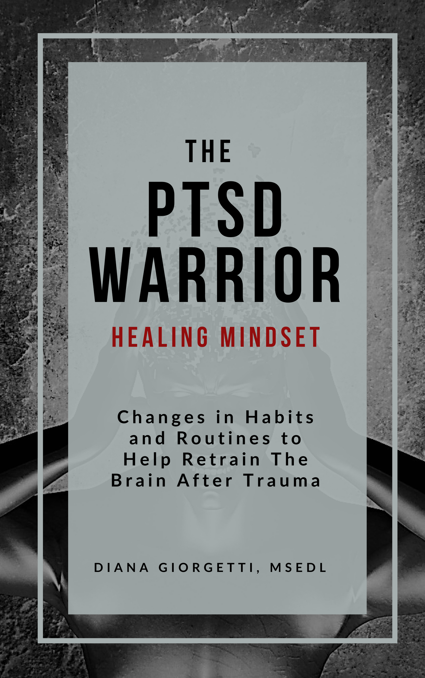 The PTSD Warrior Healing Mindset: Changes in Habits and Routines to Help Retrain the Brain After Trauma
